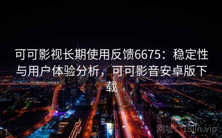 可可影视长期使用反馈6675：稳定性与用户体验分析，可可影音安卓版下载