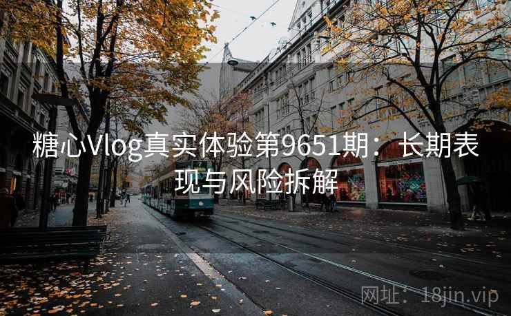 糖心Vlog真实体验第9651期：长期表现与风险拆解