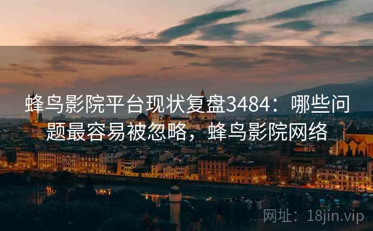 蜂鸟影院平台现状复盘3484：哪些问题最容易被忽略，蜂鸟影院网络
