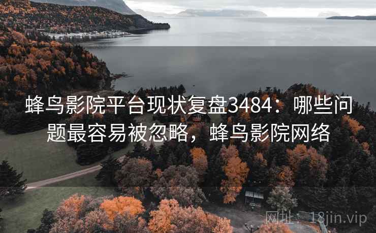 蜂鸟影院平台现状复盘3484:哪些问题最容易被忽略,蜂鸟影院网络 蜂鸟影院平台现状复盘3484:哪些问题最容易被忽略,蜂鸟影院网络
