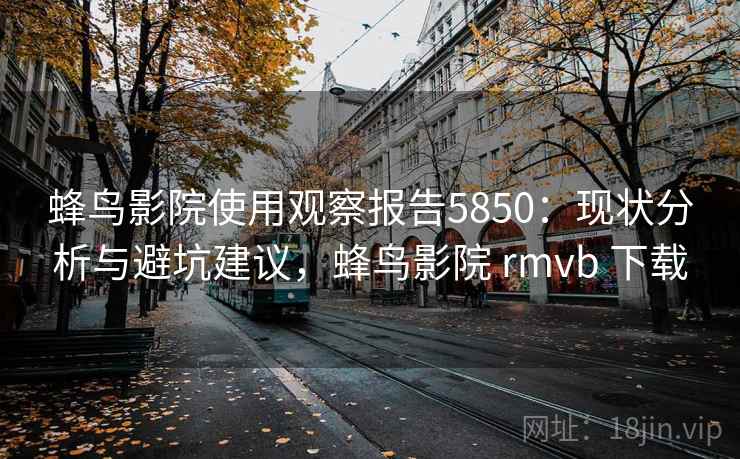 蜂鸟影院使用观察报告5850:现状分析与避坑建议,蜂鸟影院 rmvb 下载 蜂鸟影院使用观察报告5850:现状分析与避坑建议,蜂鸟影院 rmvb 下载