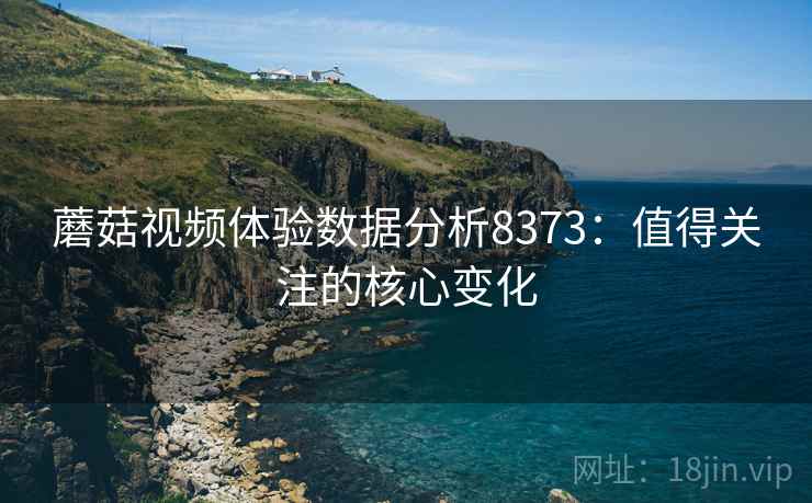 蘑菇视频体验数据分析8373：值得关注的核心变化