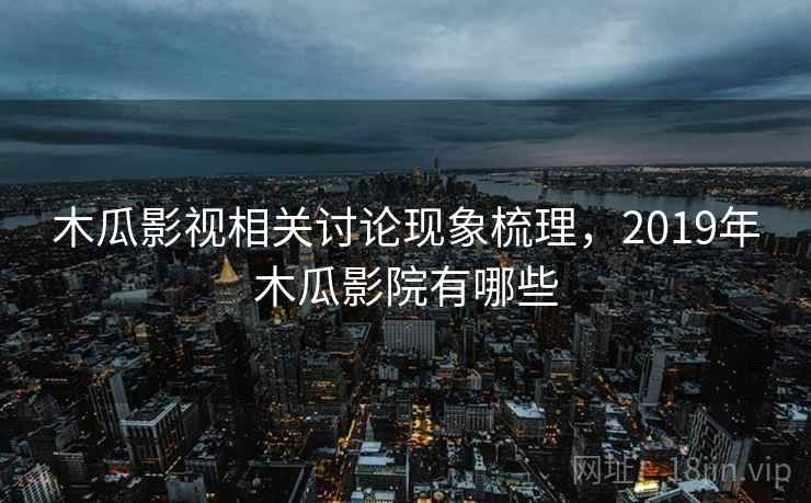 木瓜影视相关讨论现象梳理，2019年木瓜影院有哪些