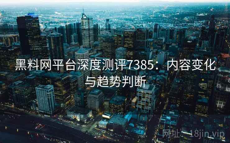 黑料网平台深度测评7385：内容变化与趋势判断