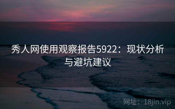 秀人网使用观察报告5922：现状分析与避坑建议