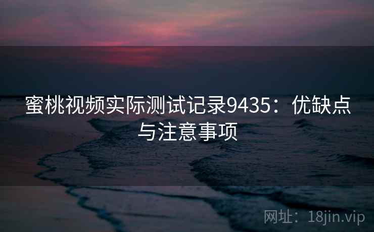 蜜桃视频实际测试记录9435：优缺点与注意事项
