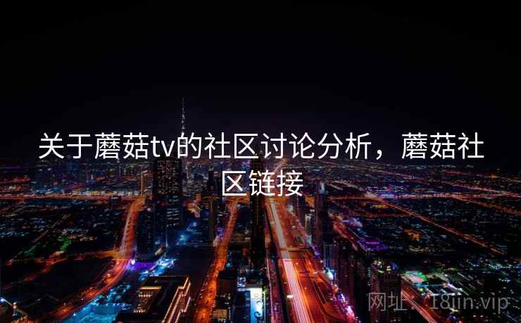 关于蘑菇tv的社区讨论分析，蘑菇社区链接