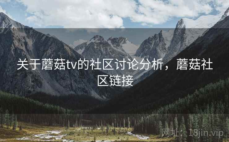 关于蘑菇tv的社区讨论分析，蘑菇社区链接