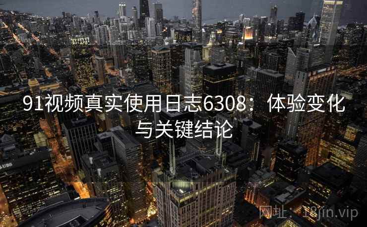 91视频真实使用日志6308：体验变化与关键结论