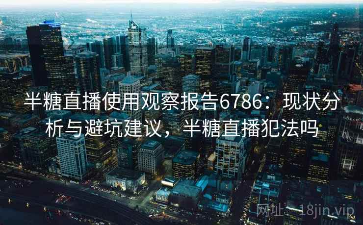 半糖直播使用观察报告6786：现状分析与避坑建议，半糖直播犯法吗