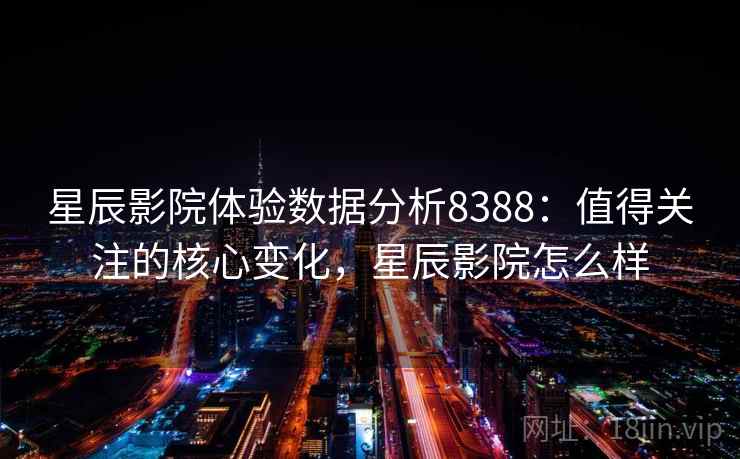 星辰影院体验数据分析8388：值得关注的核心变化，星辰影院怎么样