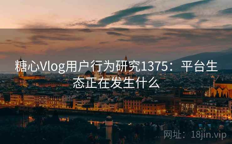 糖心Vlog用户行为研究1375：平台生态正在发生什么