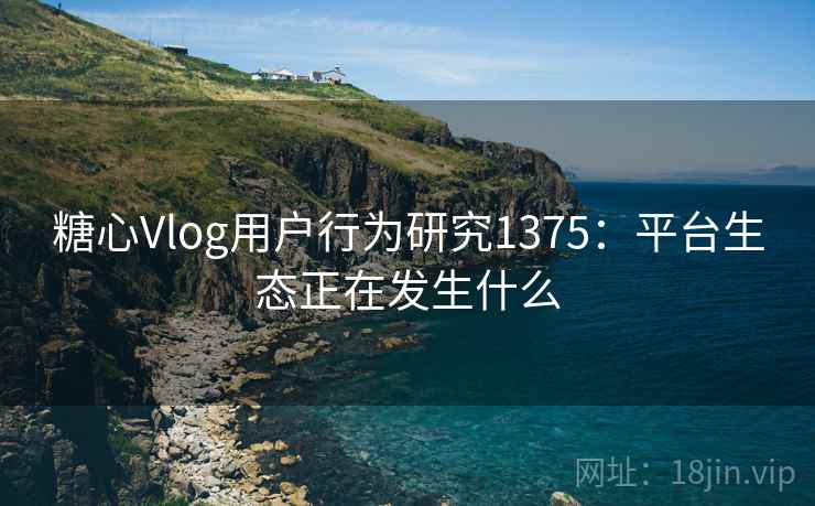 糖心Vlog用户行为研究1375：平台生态正在发生什么
