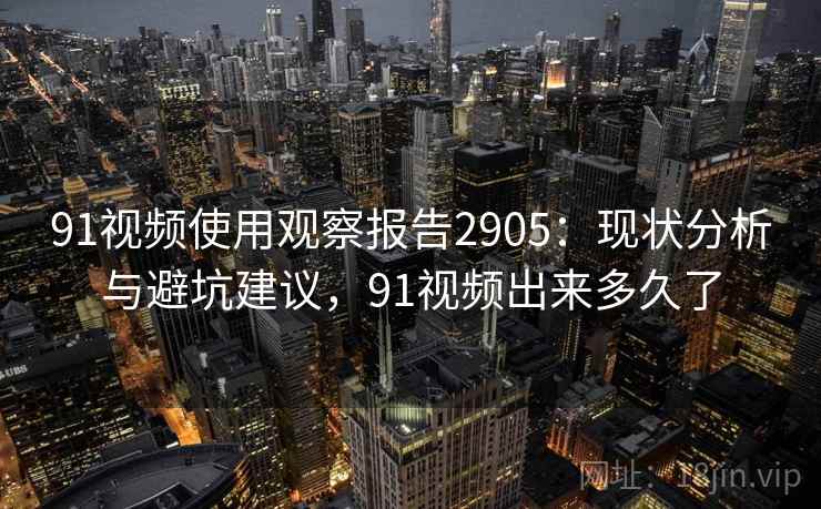 91视频使用观察报告2905：现状分析与避坑建议，91视频出来多久了