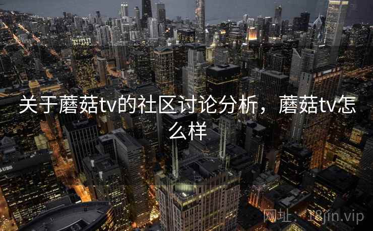 关于蘑菇tv的社区讨论分析，蘑菇tv怎么样