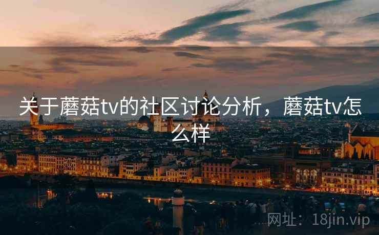 关于蘑菇tv的社区讨论分析，蘑菇tv怎么样