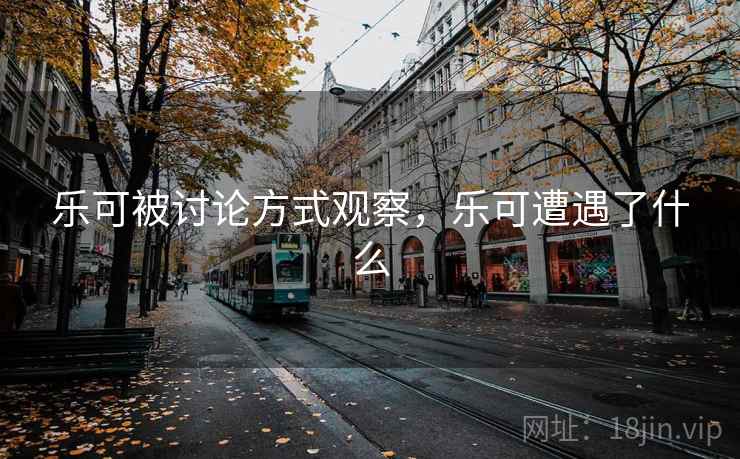 乐可被讨论方式观察，乐可遭遇了什么