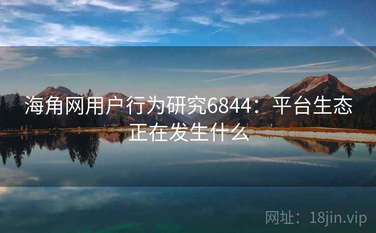 海角网用户行为研究6844：平台生态正在发生什么