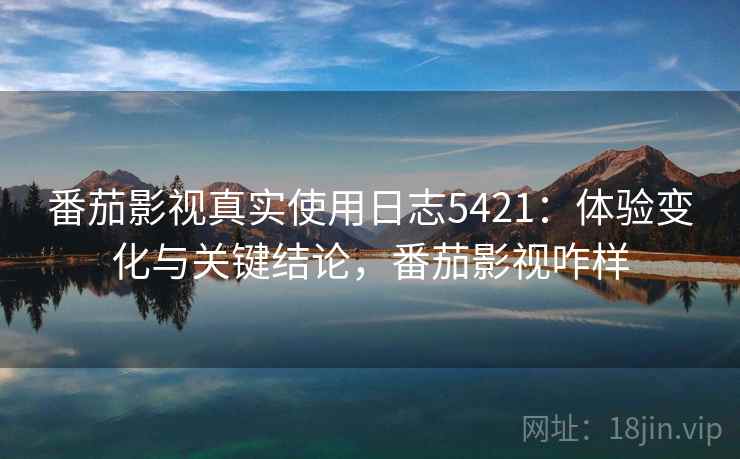 番茄影视真实使用日志5421：体验变化与关键结论，番茄影视咋样