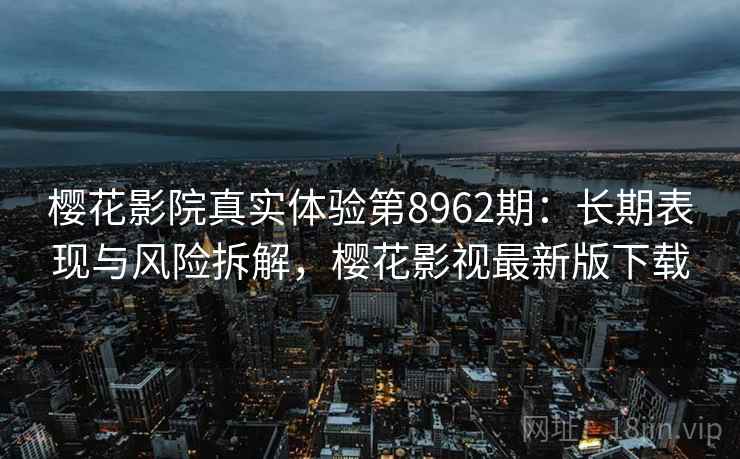 樱花影院真实体验第8962期：长期表现与风险拆解，樱花影视最新版下载