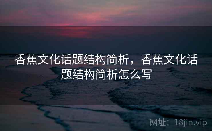 香蕉文化话题结构简析，香蕉文化话题结构简析怎么写