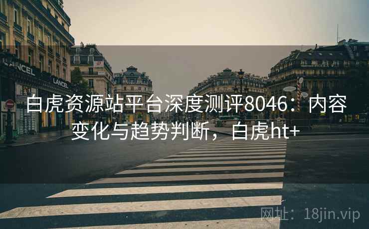 白虎资源站平台深度测评8046：内容变化与趋势判断，白虎ht+