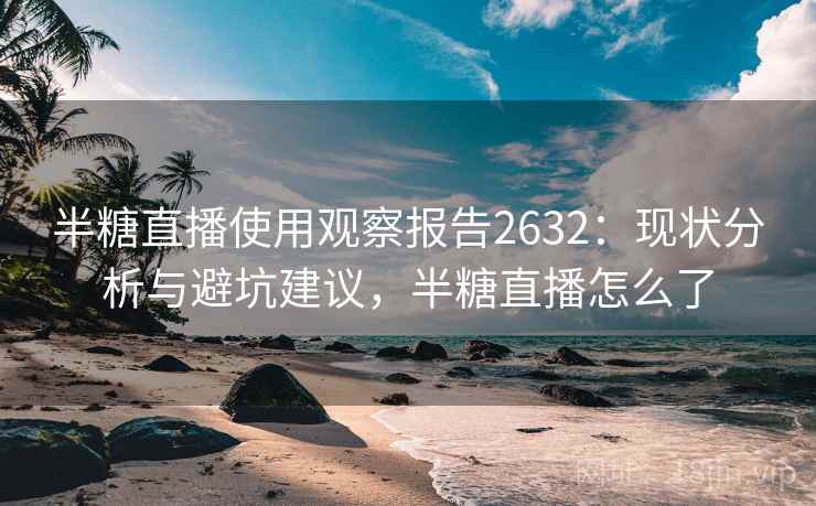 半糖直播使用观察报告2632：现状分析与避坑建议，半糖直播怎么了
