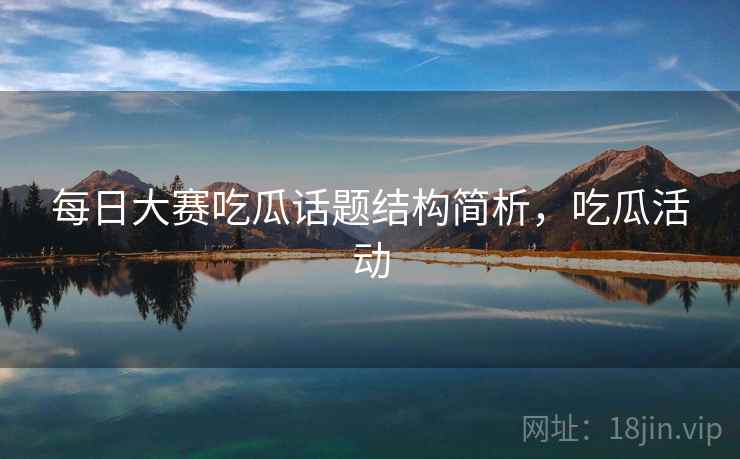 每日大赛吃瓜话题结构简析，吃瓜活动