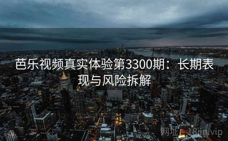 芭乐视频真实体验第3300期：长期表现与风险拆解