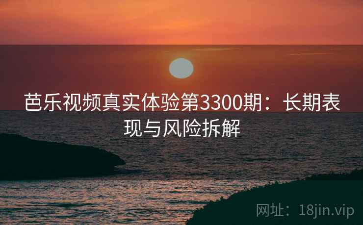 芭乐视频真实体验第3300期：长期表现与风险拆解
