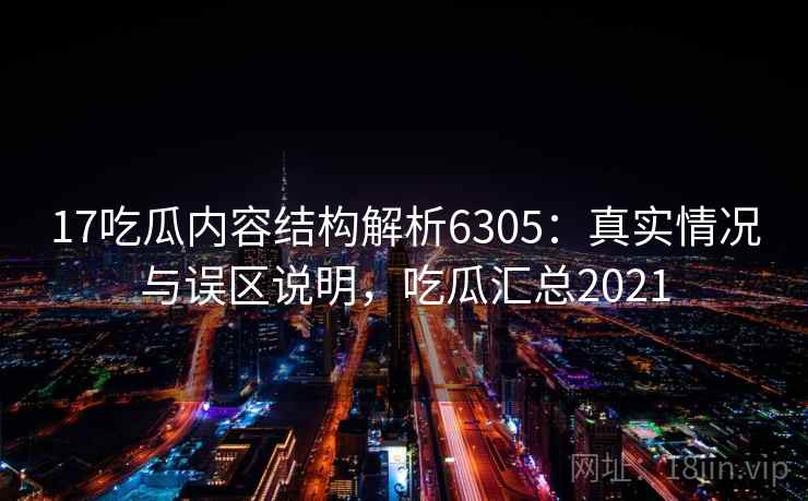 17吃瓜内容结构解析6305：真实情况与误区说明，吃瓜汇总2021