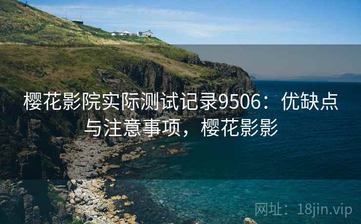 樱花影院实际测试记录9506：优缺点与注意事项，樱花影影
