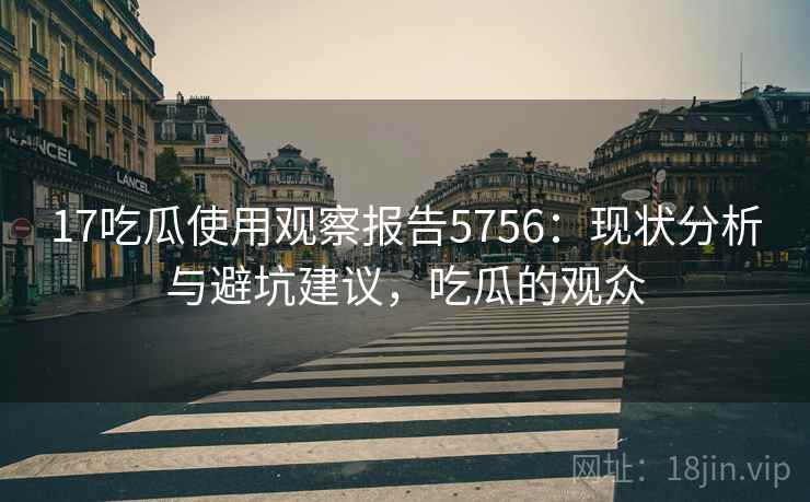 17吃瓜使用观察报告5756：现状分析与避坑建议，吃瓜的观众