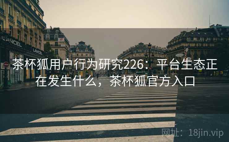 茶杯狐用户行为研究226：平台生态正在发生什么，茶杯狐官方入口