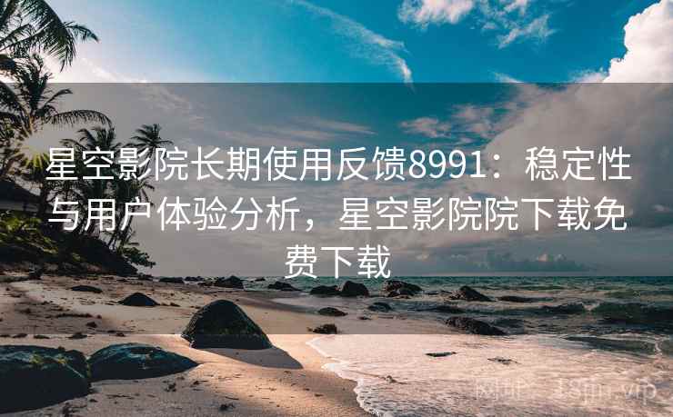 星空影院长期使用反馈8991：稳定性与用户体验分析，星空影院院下载免费下载