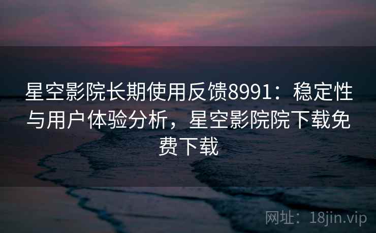 星空影院长期使用反馈8991：稳定性与用户体验分析，星空影院院下载免费下载