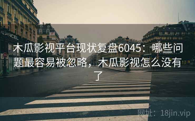 木瓜影视平台现状复盘6045：哪些问题最容易被忽略，木瓜影视怎么没有了