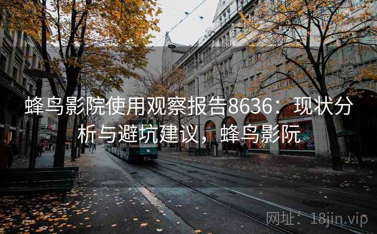 蜂鸟影院使用观察报告8636：现状分析与避坑建议，蜂鸟影阮
