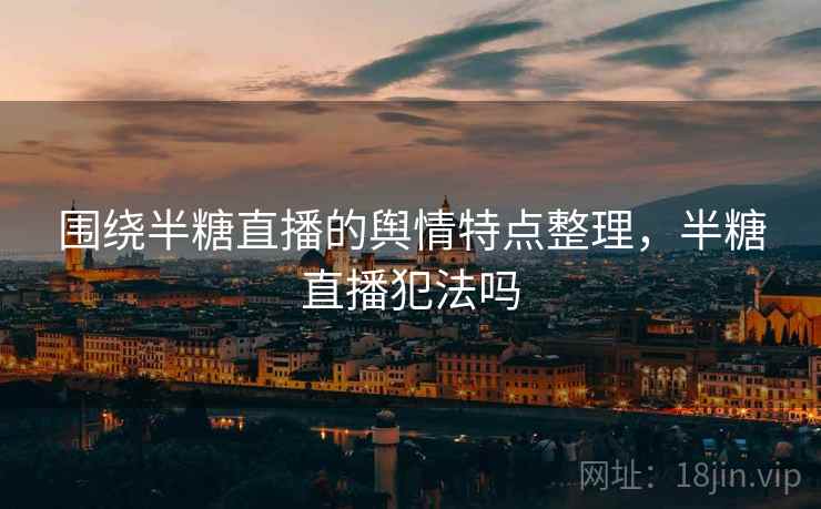围绕半糖直播的舆情特点整理,半糖直播犯法吗 围绕半糖直播的舆情特点整理,半糖直播犯法吗