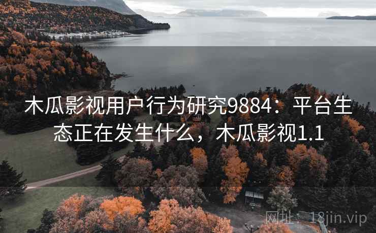 木瓜影视用户行为研究9884:平台生态正在发生什么,木瓜影视1.1 木瓜影视用户行为研究9884:平台生态正在发生什么,木瓜影视1.1