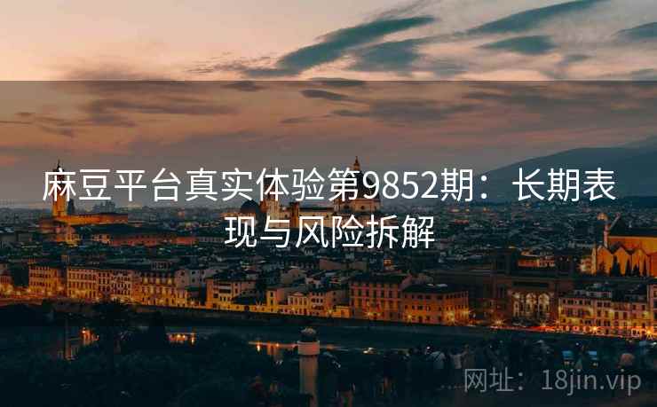 麻豆平台真实体验第9852期：长期表现与风险拆解