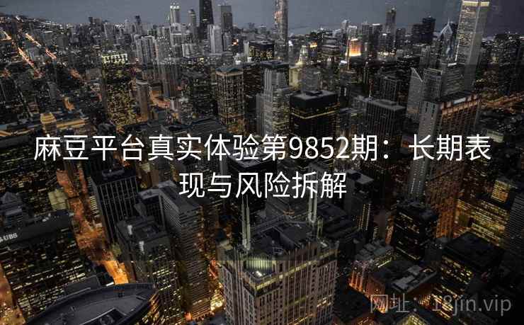 麻豆平台真实体验第9852期:长期表现与风险拆解 麻豆平台真实体验第9852期:长期表现与风险拆解