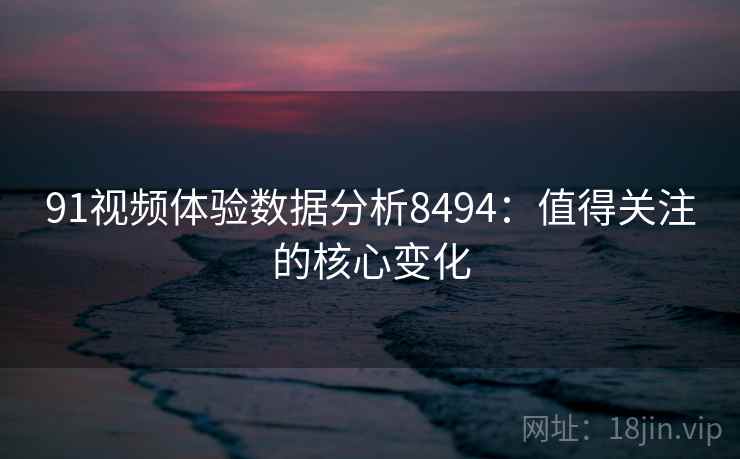 91视频体验数据分析8494：值得关注的核心变化