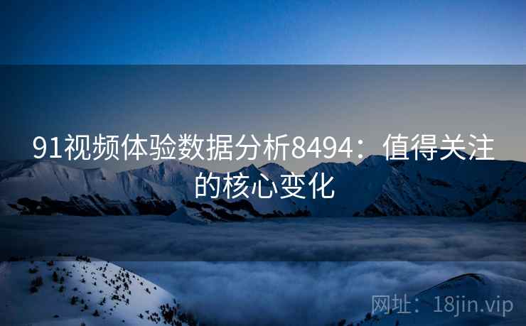 91视频体验数据分析8494：值得关注的核心变化