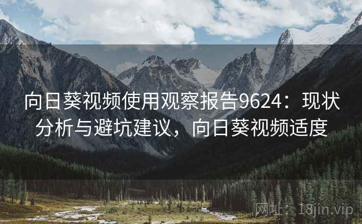 向日葵视频使用观察报告9624:现状分析与避坑建议,向日葵视频适度 向日葵视频使用观察报告9624:现状分析与避坑建议,向日葵视频适度