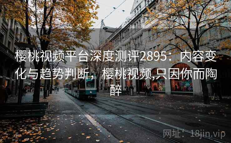 樱桃视频平台深度测评2895：内容变化与趋势判断，樱桃视频,只因你而陶醉