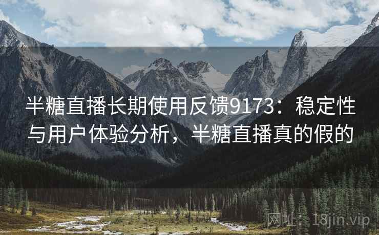 半糖直播长期使用反馈9173：稳定性与用户体验分析，半糖直播真的假的