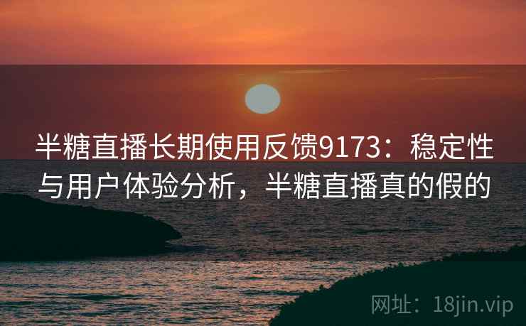 半糖直播长期使用反馈9173：稳定性与用户体验分析，半糖直播真的假的