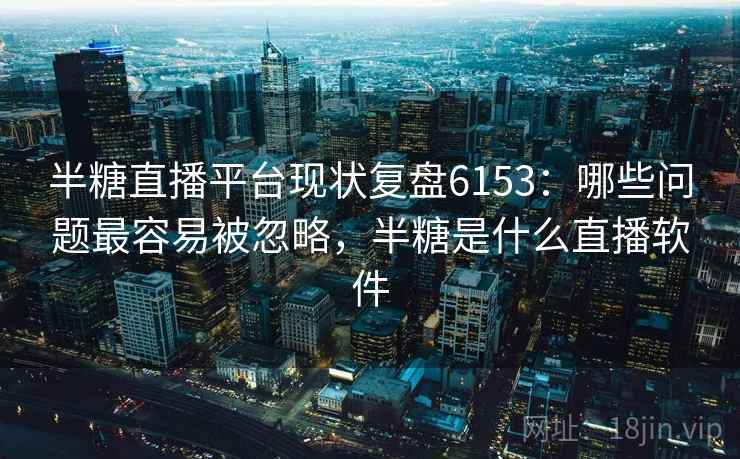 半糖直播平台现状复盘6153:哪些问题最容易被忽略,半糖是什么直播软件 半糖直播平台现状复盘6153:哪些问题最容易被忽略,半糖是什么直播软件