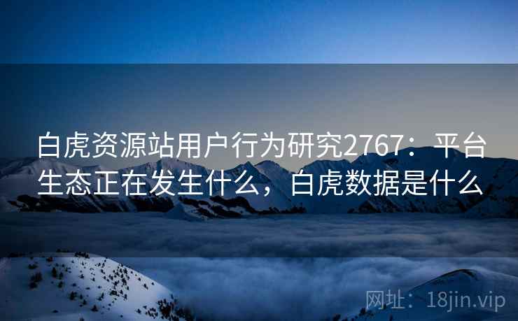 白虎资源站用户行为研究2767:平台生态正在发生什么,白虎数据是什么 白虎资源站用户行为研究2767:平台生态正在发生什么,白虎数据是什么